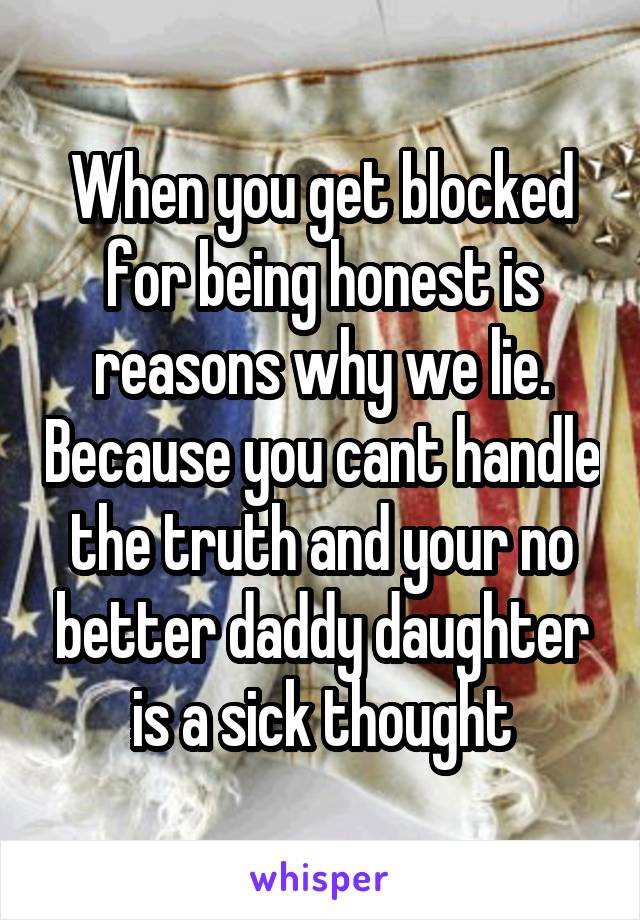 When you get blocked for being honest is reasons why we lie. Because you cant handle the truth and your no better daddy daughter is a sick thought