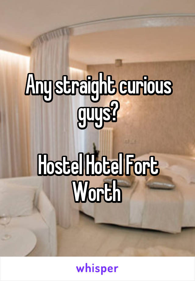 Any straight curious guys?

Hostel Hotel Fort Worth 