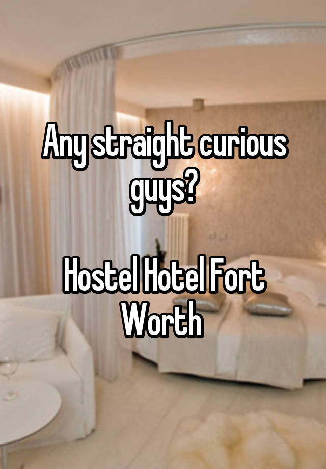 Any straight curious guys?

Hostel Hotel Fort Worth 