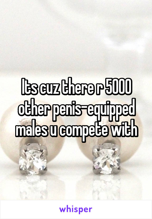 Its cuz there r 5000 other penis-equipped males u compete with