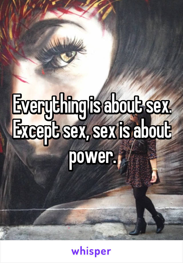 Everything is about sex. Except sex, sex is about power.