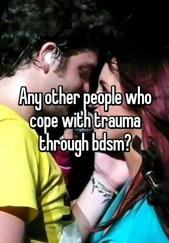 Any other people who cope with trauma through bdsm?