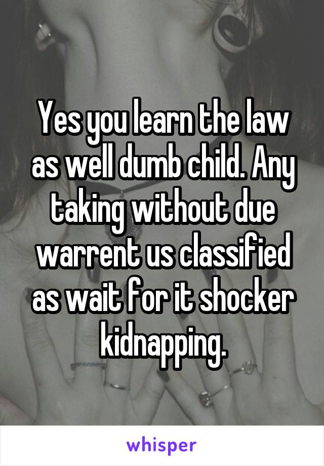 Yes you learn the law as well dumb child. Any taking without due warrent us classified as wait for it shocker kidnapping.