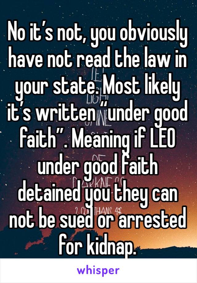 No it’s not, you obviously have not read the law in your state. Most likely it’s written “under good faith”. Meaning if LEO under good faith detained you they can not be sued or arrested for kidnap. 