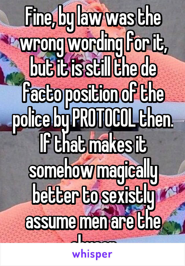 Fine, by law was the wrong wording for it, but it is still the de facto position of the police by PROTOCOL then. If that makes it somehow magically better to sexistly assume men are the abuser