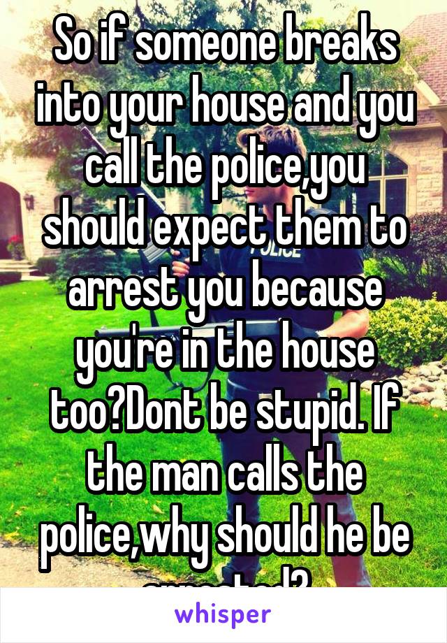 So if someone breaks into your house and you call the police,you should expect them to arrest you because you're in the house too?Dont be stupid. If the man calls the police,why should he be arrested?