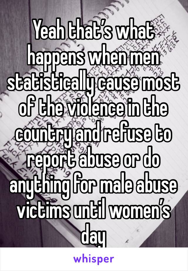 Yeah that’s what happens when men statistically cause most of the violence in the country and refuse to report abuse or do anything for male abuse victims until women’s day 