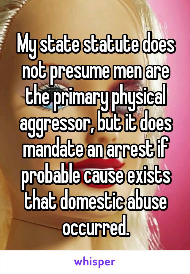 My state statute does not presume men are the primary physical aggressor, but it does mandate an arrest if probable cause exists that domestic abuse occurred.