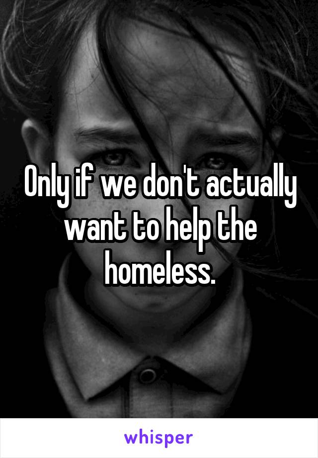 Only if we don't actually want to help the homeless.