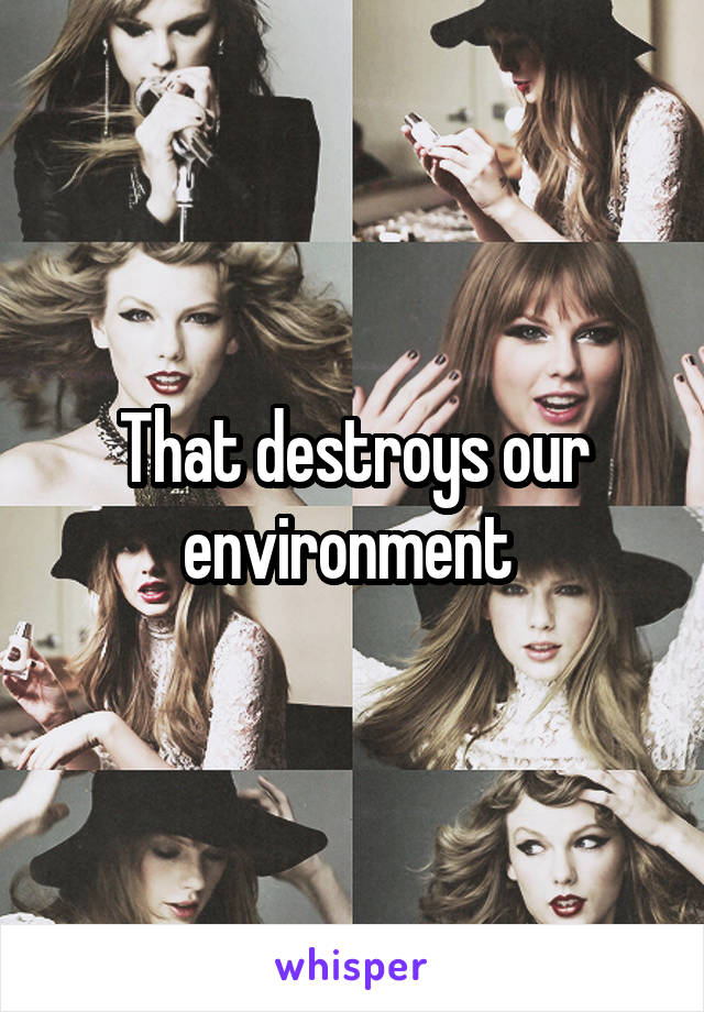 That destroys our environment 