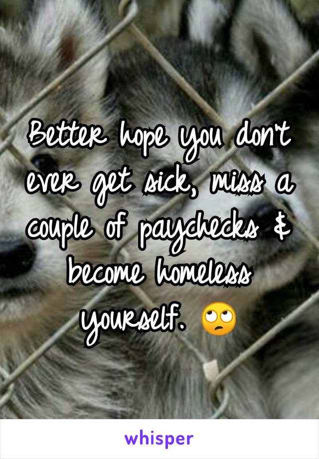 Better hope you don't ever get sick, miss a couple of paychecks & become homeless yourself. 🙄