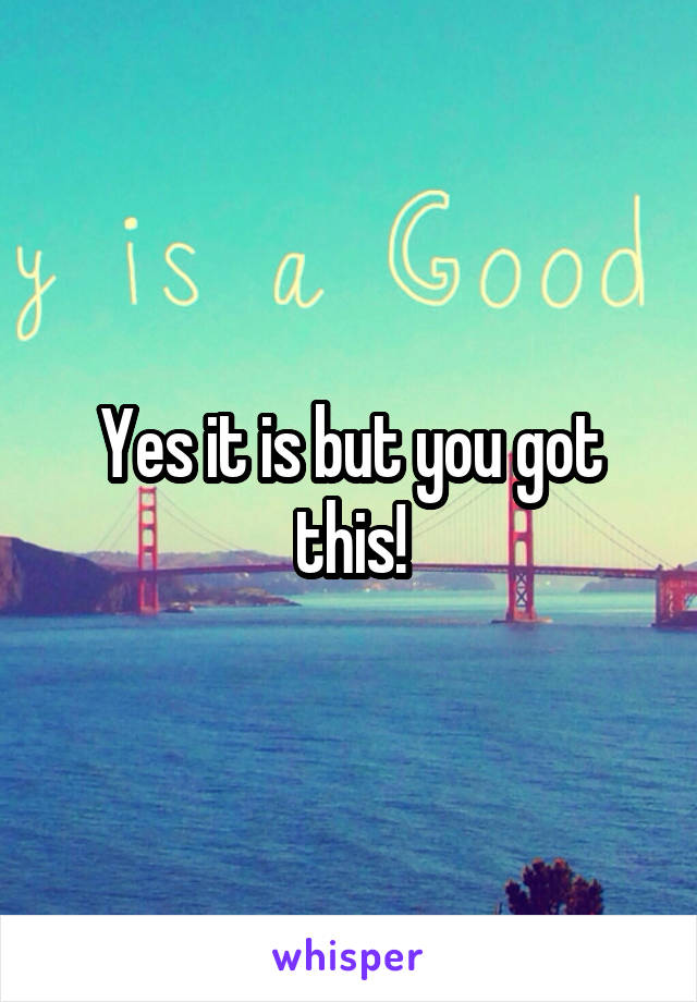 Yes it is but you got this!