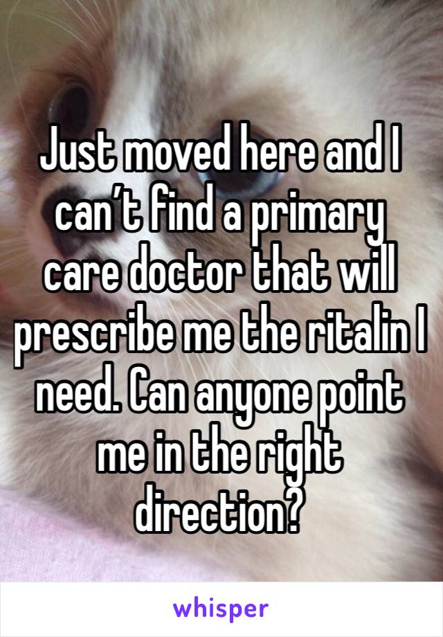 Just moved here and I can’t find a primary care doctor that will prescribe me the ritalin I need. Can anyone point me in the right direction? 