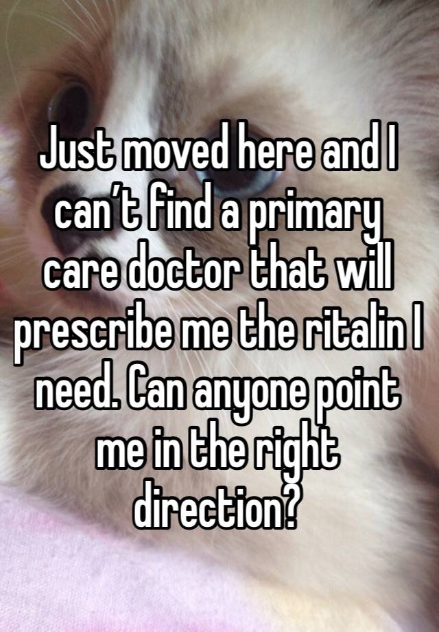 Just moved here and I can’t find a primary care doctor that will prescribe me the ritalin I need. Can anyone point me in the right direction? 