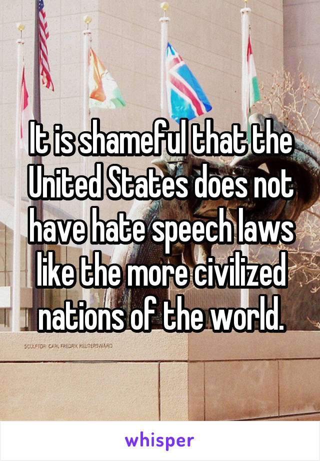 It is shameful that the United States does not have hate speech laws like the more civilized nations of the world.