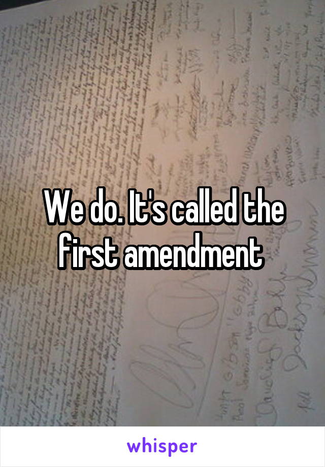 We do. It's called the first amendment 