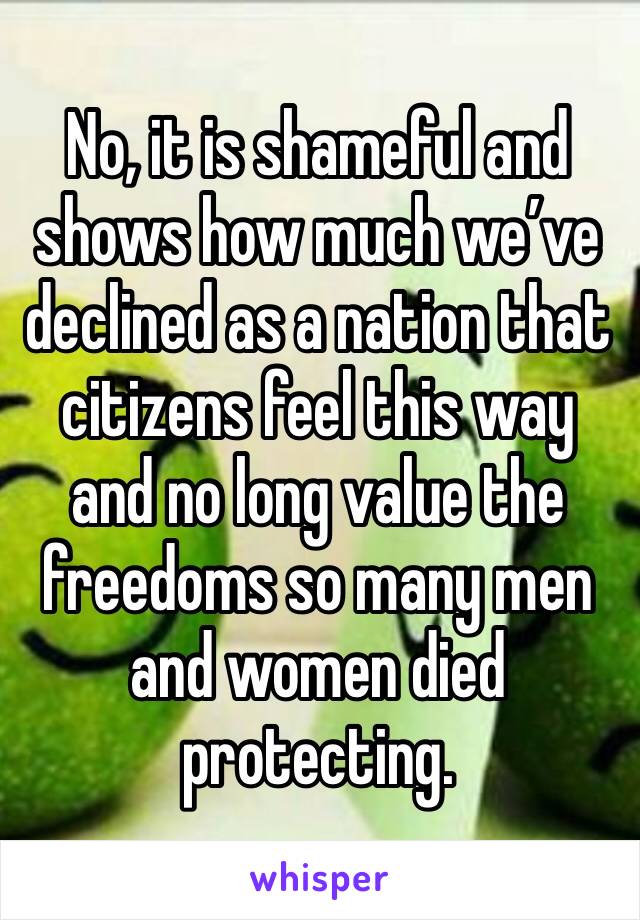 No, it is shameful and shows how much we’ve declined as a nation that citizens feel this way and no long value the freedoms so many men and women died protecting. 