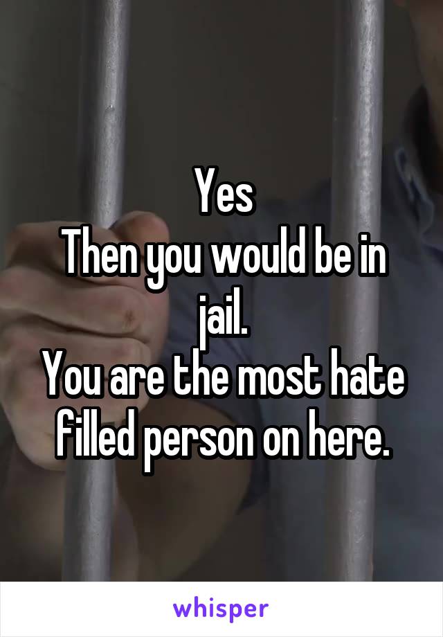 Yes
Then you would be in jail.
You are the most hate filled person on here.