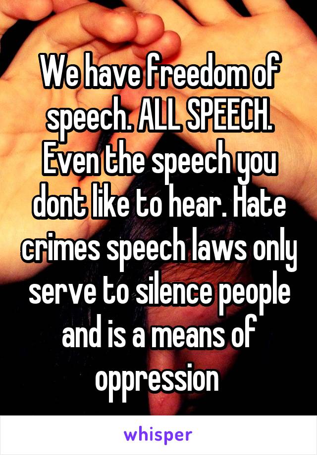 We have freedom of speech. ALL SPEECH. Even the speech you dont like to hear. Hate crimes speech laws only serve to silence people and is a means of oppression 