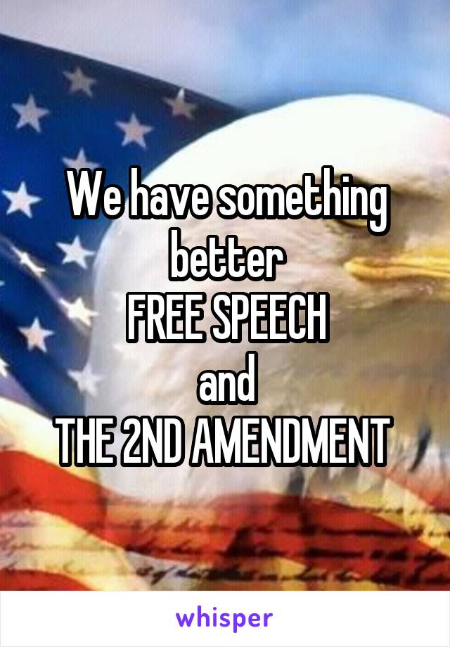 We have something better
FREE SPEECH
and
THE 2ND AMENDMENT 