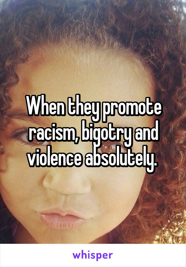 When they promote racism, bigotry and violence absolutely. 