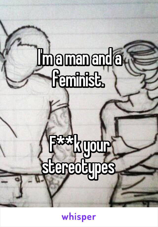 I'm a man and a feminist. 


F**k your stereotypes 