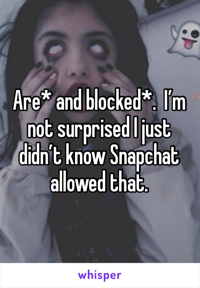 Are* and blocked*.  I’m not surprised I just didn’t know Snapchat allowed that. 