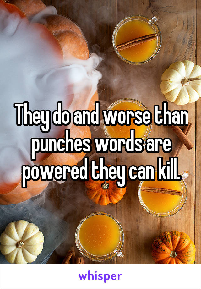 They do and worse than punches words are powered they can kill.