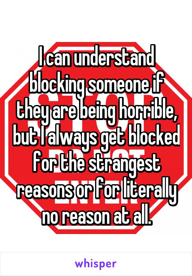 I can understand blocking someone if they are being horrible, but I always get blocked for the strangest reasons or for literally no reason at all.