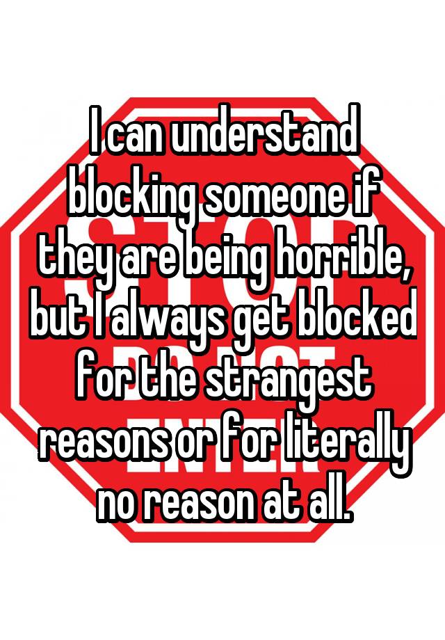 I can understand blocking someone if they are being horrible, but I always get blocked for the strangest reasons or for literally no reason at all.