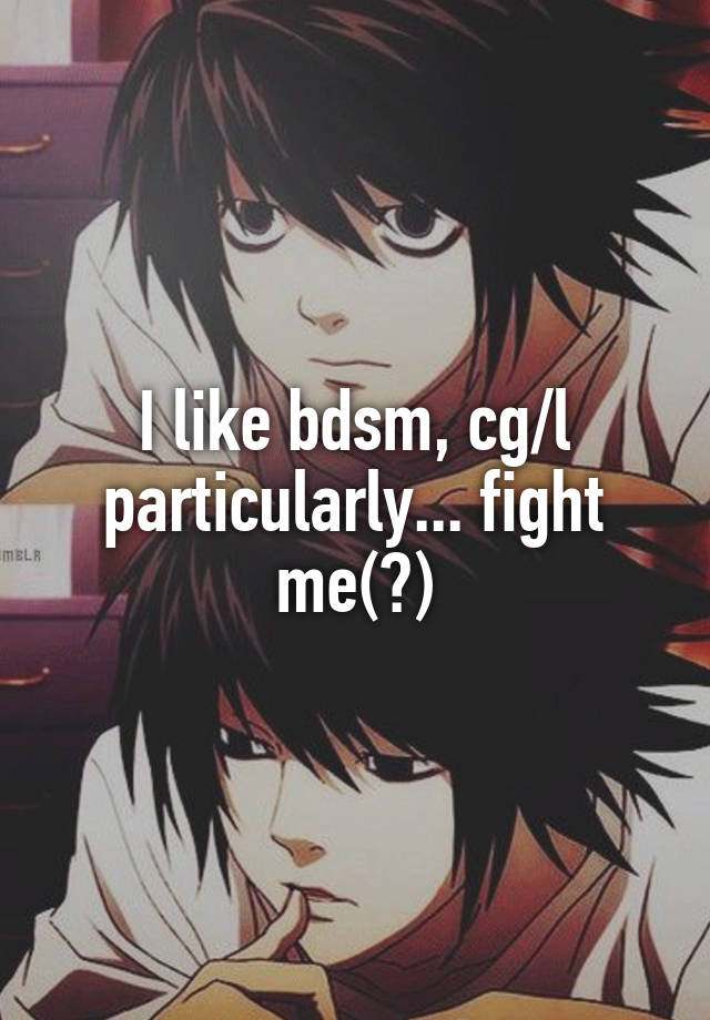 I like bdsm, cg/l particularly... fight me(?)