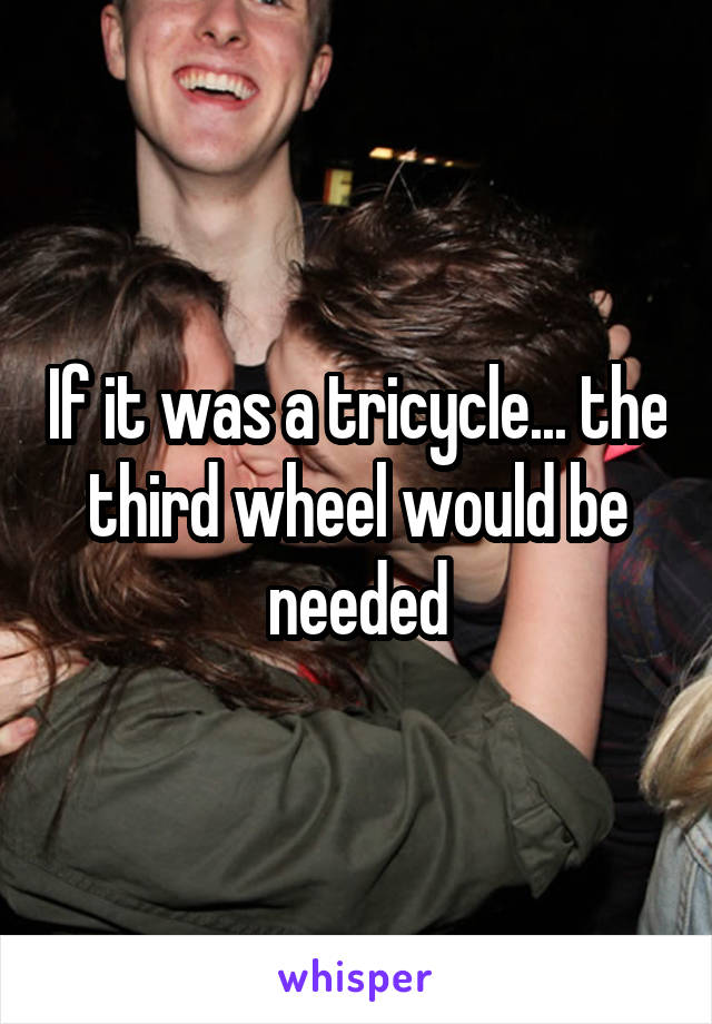 If it was a tricycle... the third wheel would be needed