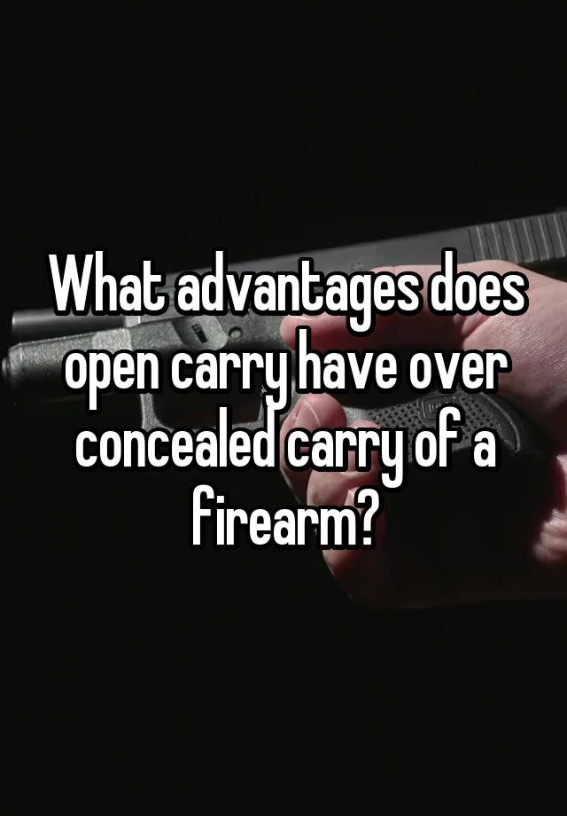 What advantages does open carry have over concealed carry of a firearm?