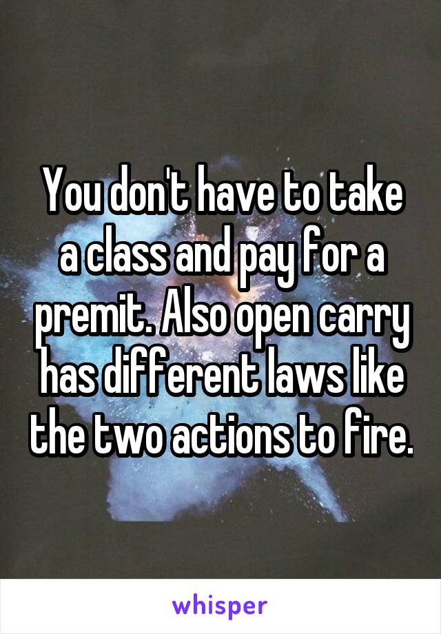 You don't have to take a class and pay for a premit. Also open carry has different laws like the two actions to fire.