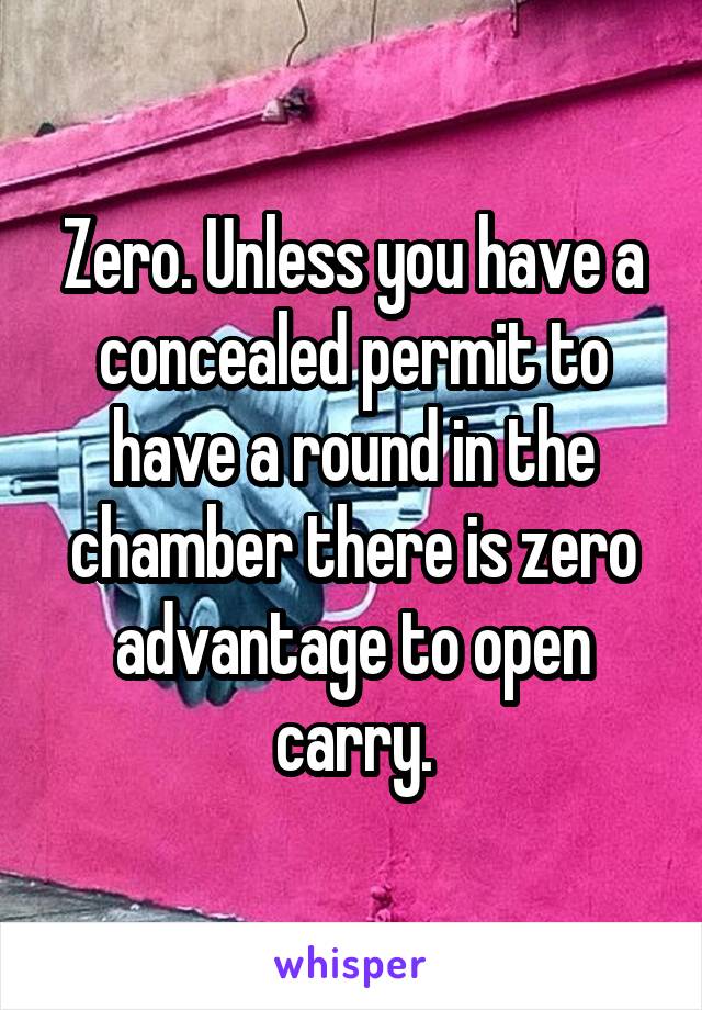 Zero. Unless you have a concealed permit to have a round in the chamber there is zero advantage to open carry.