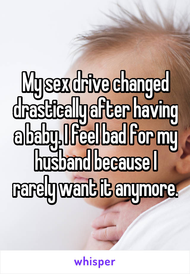 My sex drive changed drastically after having a baby. I feel bad for my husband because I rarely want it anymore.