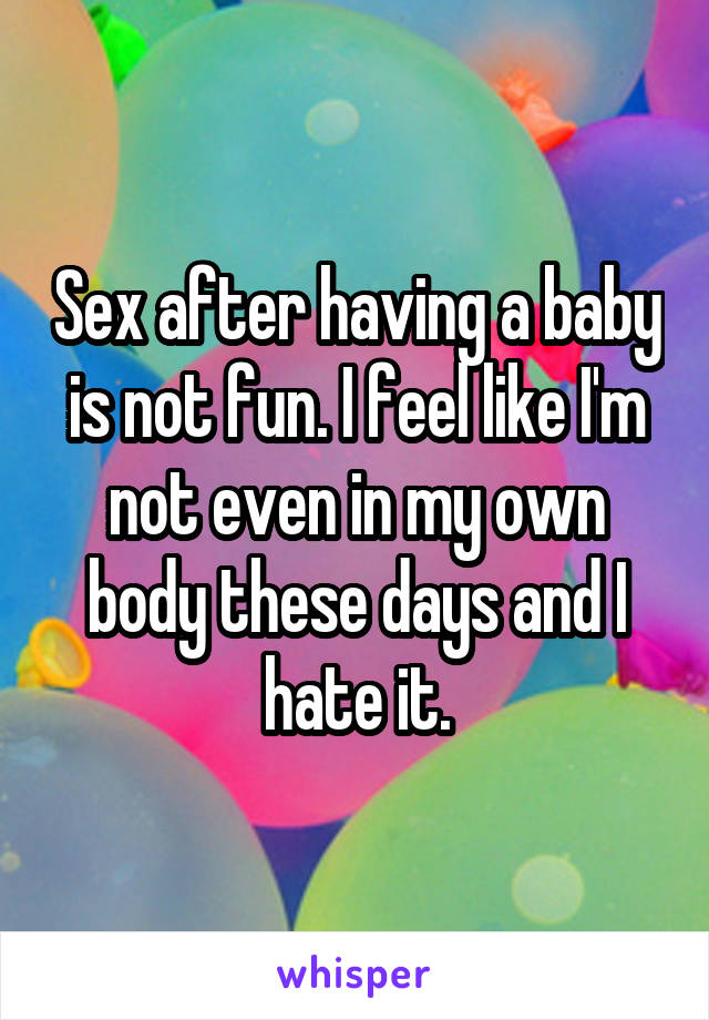 Sex after having a baby is not fun. I feel like I'm not even in my own body these days and I hate it.