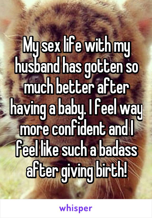 My sex life with my husband has gotten so much better after having a baby. I feel way more confident and I feel like such a badass after giving birth!