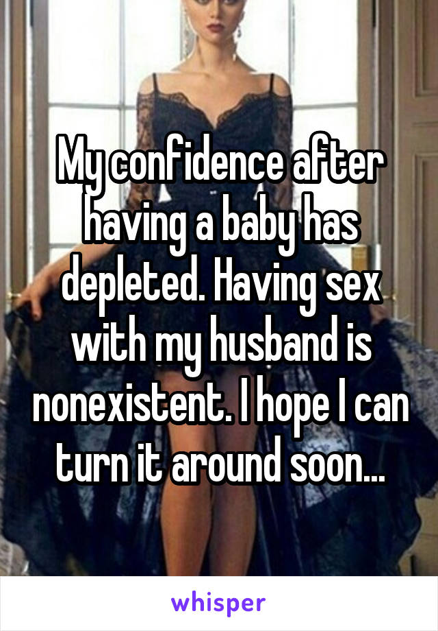 My confidence after having a baby has depleted. Having sex with my husband is nonexistent. I hope I can turn it around soon...