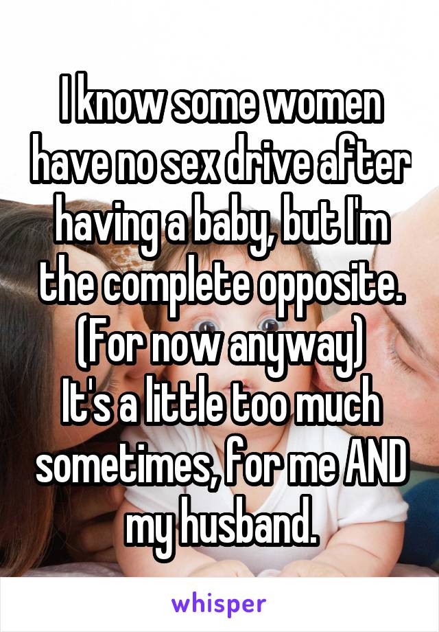 I know some women have no sex drive after having a baby, but I'm the complete opposite. (For now anyway)
It's a little too much sometimes, for me AND my husband.