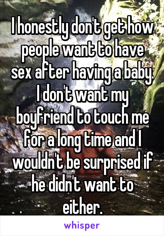 I honestly don't get how people want to have sex after having a baby. I don't want my boyfriend to touch me for a long time and I wouldn't be surprised if he didn't want to either.