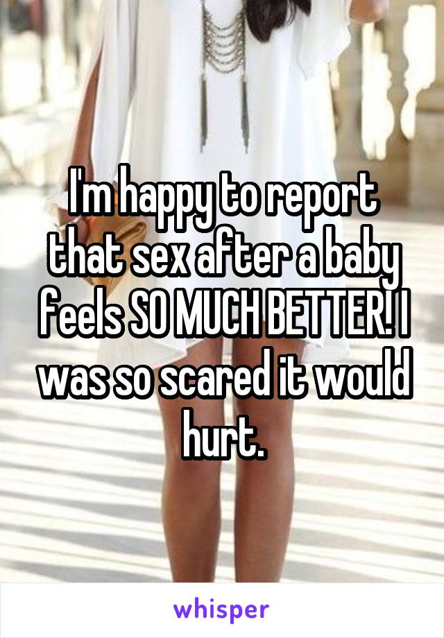 I'm happy to report that sex after a baby feels SO MUCH BETTER! I was so scared it would hurt.