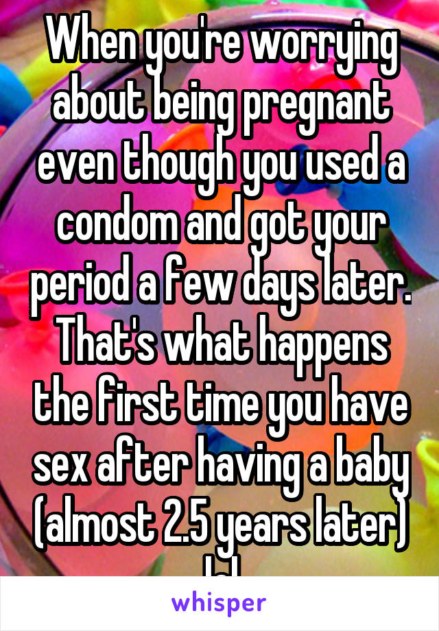 When you're worrying about being pregnant even though you used a condom and got your period a few days later. That's what happens the first time you have sex after having a baby (almost 2.5 years later) lol