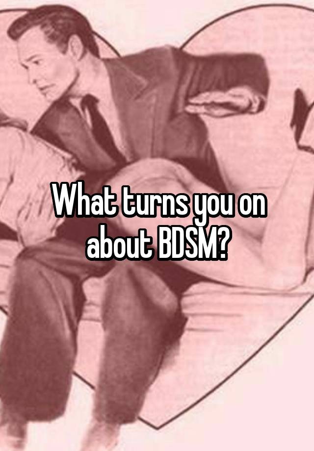 What turns you on about BDSM?