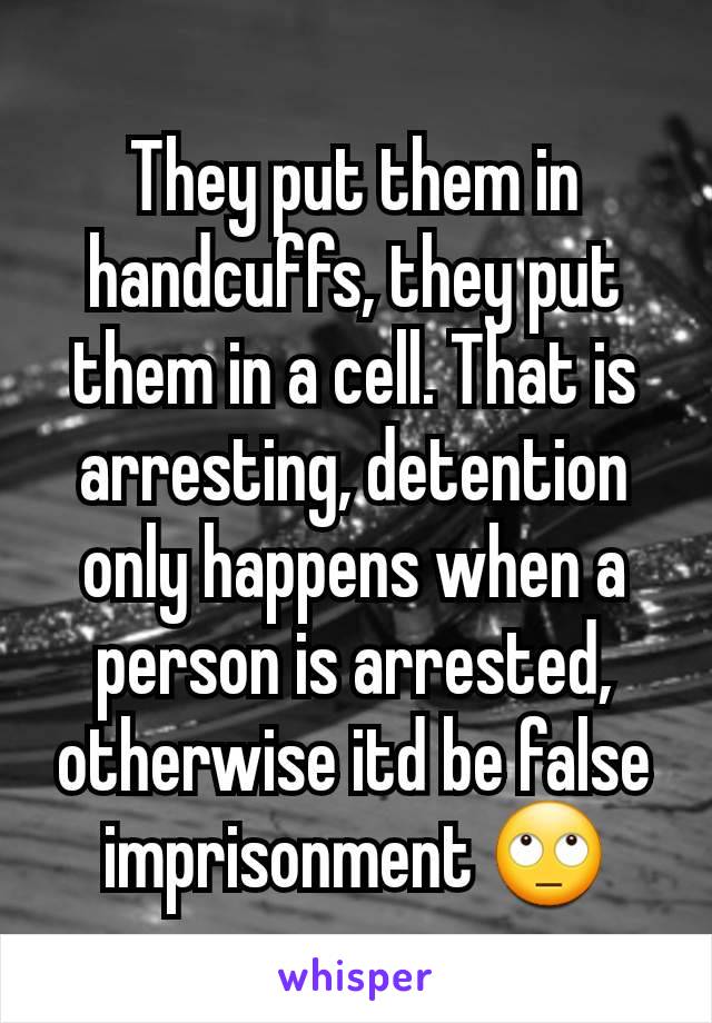 They put them in handcuffs, they put them in a cell. That is arresting, detention only happens when a person is arrested, otherwise itd be false imprisonment 🙄