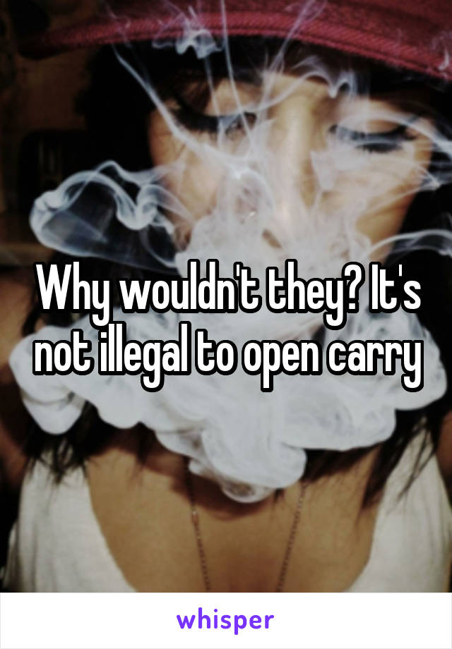 Why wouldn't they? It's not illegal to open carry