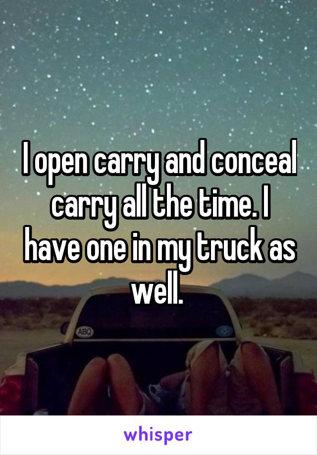 I open carry and conceal carry all the time. I have one in my truck as well. 