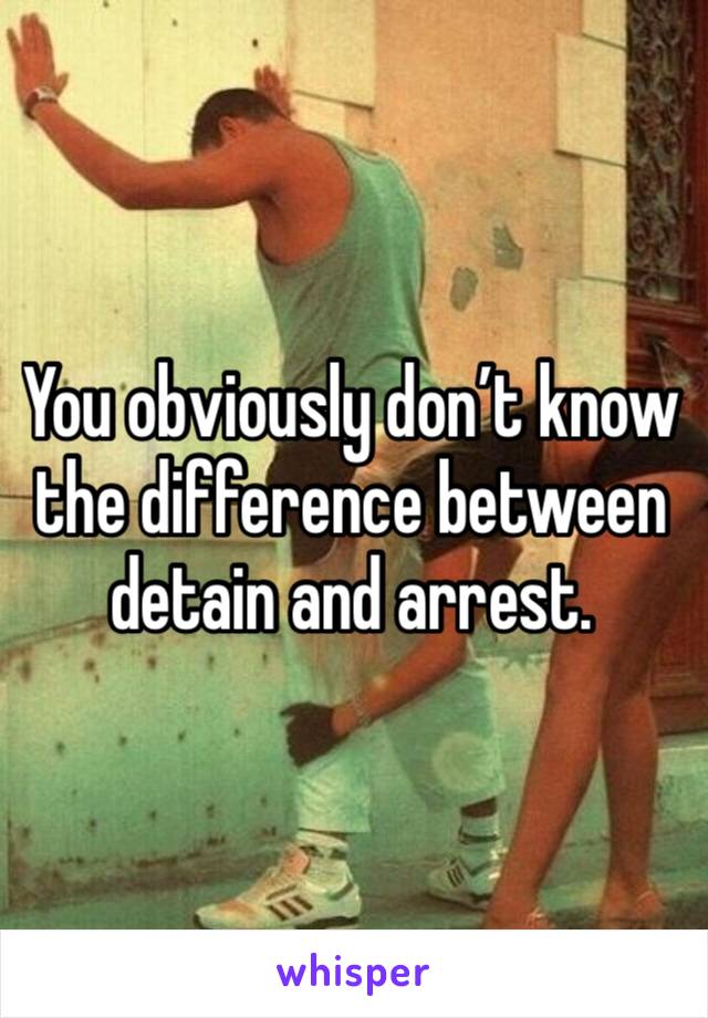 You obviously don’t know the difference between detain and arrest. 