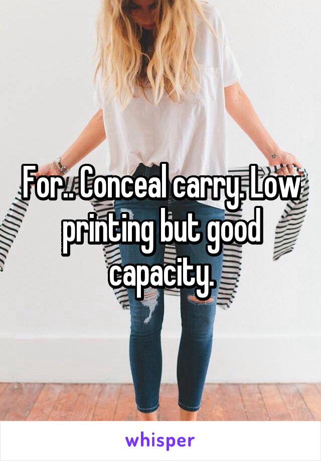 For.. Conceal carry. Low printing but good capacity.