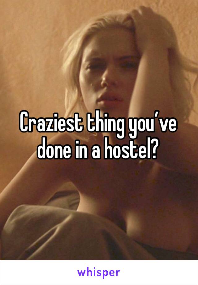 Craziest thing you’ve done in a hostel?